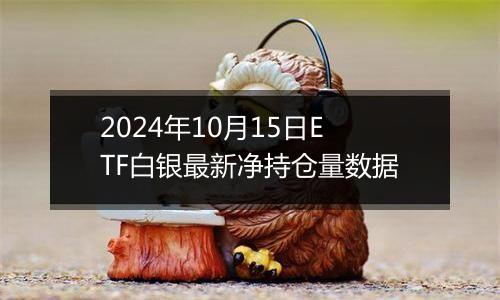 2024年10月15日ETF白银最新净持仓量数据