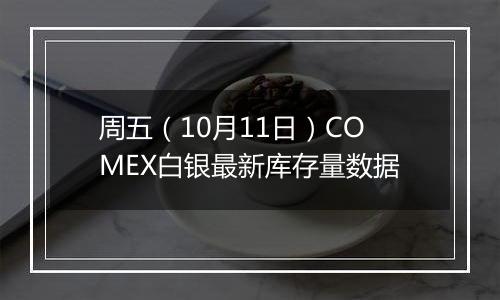 周五（10月11日）COMEX白银最新库存量数据