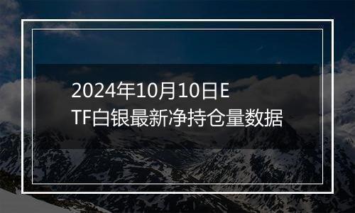 2024年10月10日ETF白银最新净持仓量数据