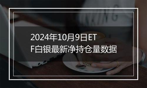 2024年10月9日ETF白银最新净持仓量数据