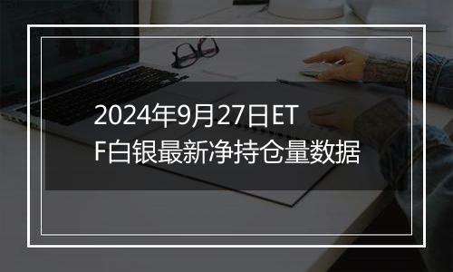 2024年9月27日ETF白银最新净持仓量数据