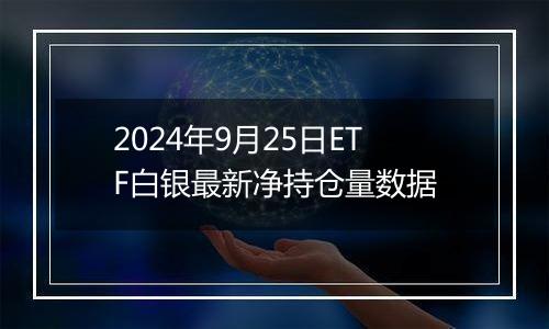 2024年9月25日ETF白银最新净持仓量数据