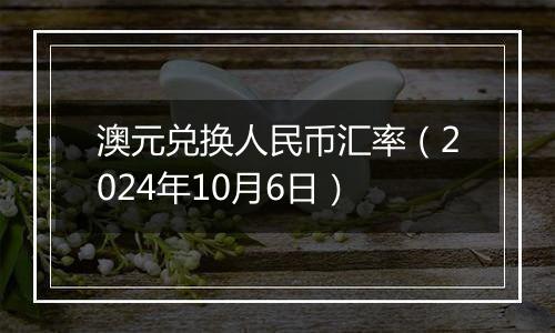 澳元兑换人民币汇率（2024年10月6日）