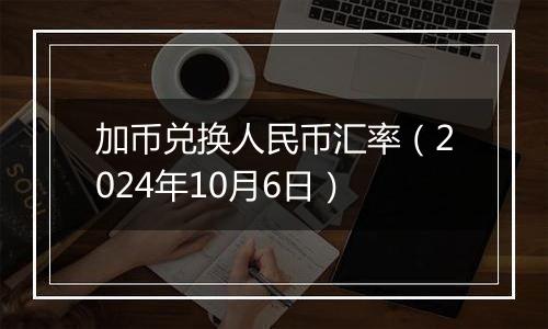 加币兑换人民币汇率（2024年10月6日）