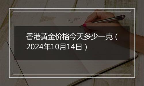 香港黄金价格今天多少一克（2024年10月14日）