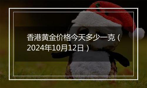 香港黄金价格今天多少一克（2024年10月12日）