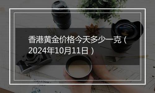 香港黄金价格今天多少一克（2024年10月11日）