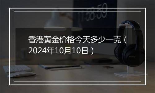 香港黄金价格今天多少一克（2024年10月10日）