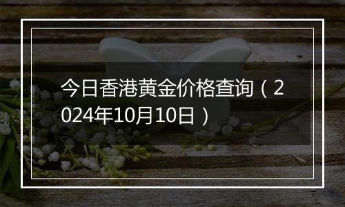 今日香港黄金价格查询（2024年10月10日）