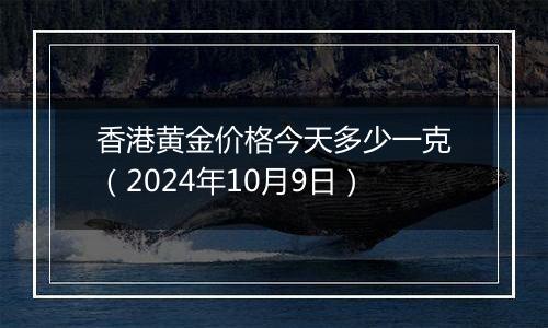 香港黄金价格今天多少一克（2024年10月9日）