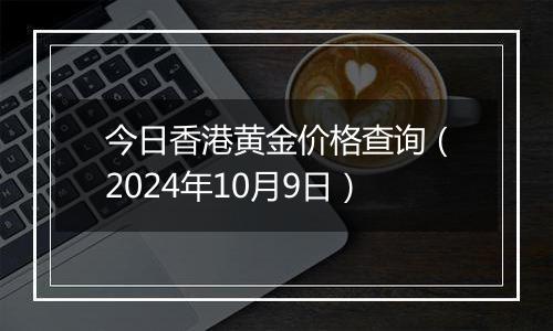 今日香港黄金价格查询（2024年10月9日）