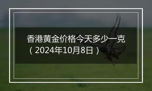 香港黄金价格今天多少一克（2024年10月8日）