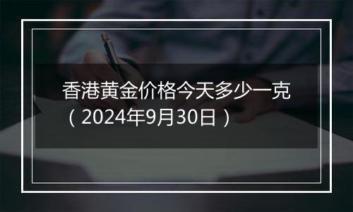 香港黄金价格今天多少一克（2024年9月30日）