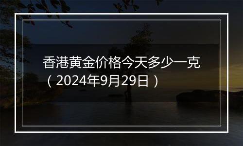 香港黄金价格今天多少一克（2024年9月29日）