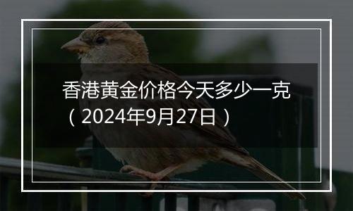 香港黄金价格今天多少一克（2024年9月27日）