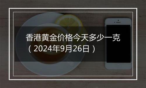 香港黄金价格今天多少一克（2024年9月26日）