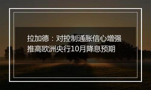 拉加德：对控制通胀信心增强 推高欧洲央行10月降息预期