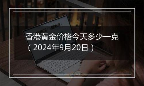 香港黄金价格今天多少一克（2024年9月20日）