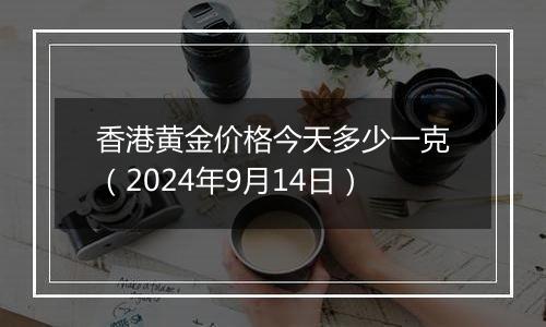 香港黄金价格今天多少一克（2024年9月14日）