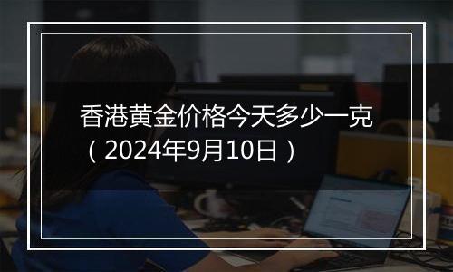 香港黄金价格今天多少一克（2024年9月10日）