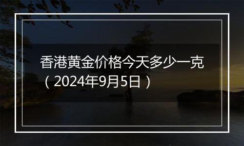 香港黄金价格今天多少一克（2024年9月5日）