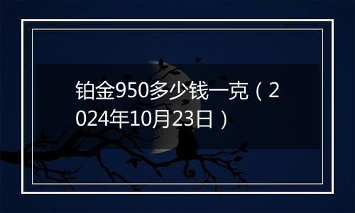 铂金950多少钱一克（2024年10月23日）