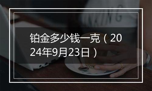 铂金多少钱一克（2024年9月23日）