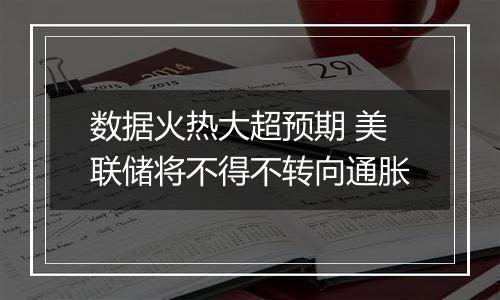 数据火热大超预期 美联储将不得不转向通胀