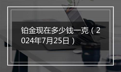 铂金现在多少钱一克（2024年7月25日）