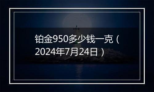 铂金950多少钱一克（2024年7月24日）