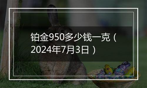 铂金950多少钱一克（2024年7月3日）