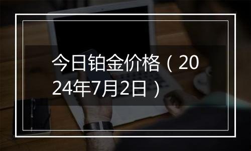 今日铂金价格（2024年7月2日）