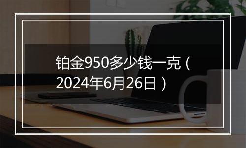 铂金950多少钱一克（2024年6月26日）