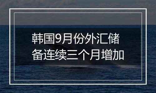 韩国9月份外汇储备连续三个月增加