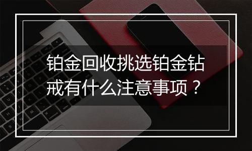 铂金回收挑选铂金钻戒有什么注意事项？