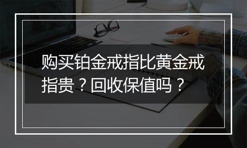 购买铂金戒指比黄金戒指贵？回收保值吗？