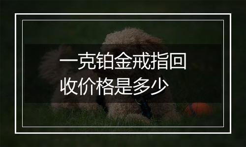 一克铂金戒指回收价格是多少