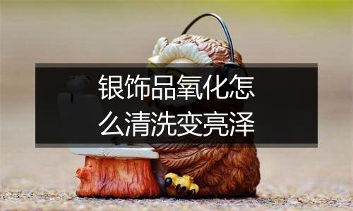 银饰品氧化怎么清洗变亮泽