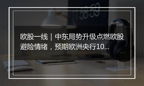 欧股一线｜中东局势升级点燃欧股避险情绪，预期欧洲央行10月继续降息