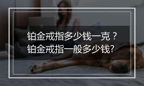 铂金戒指多少钱一克？铂金戒指一般多少钱?