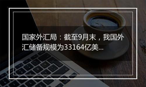 国家外汇局：截至9月末，我国外汇储备规模为33164亿美元