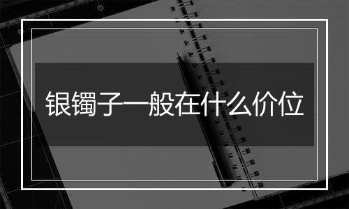 银镯子一般在什么价位