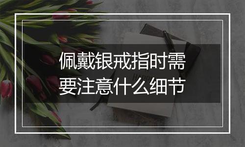 佩戴银戒指时需要注意什么细节