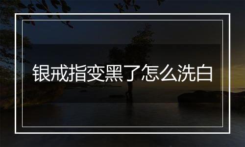 银戒指变黑了怎么洗白