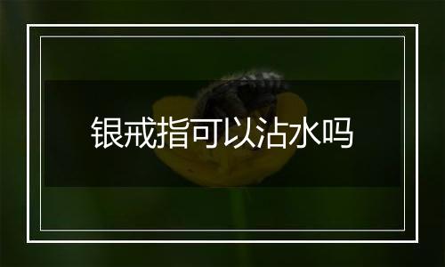 银戒指可以沾水吗