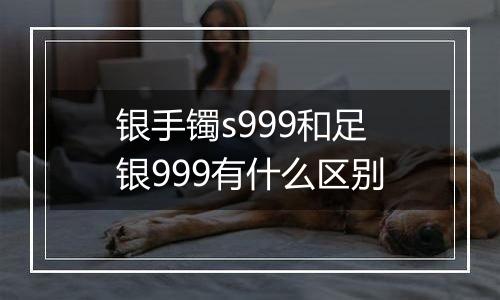 银手镯s999和足银999有什么区别