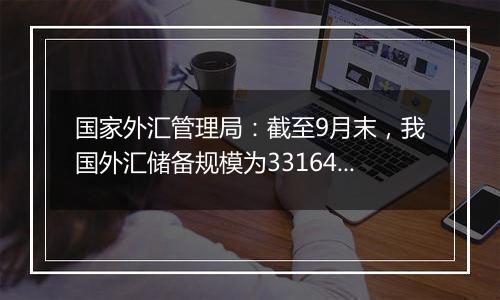 国家外汇管理局：截至9月末，我国外汇储备规模为33164亿美元