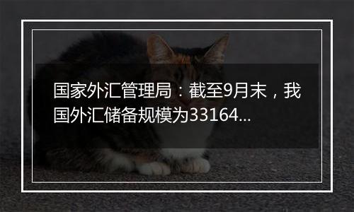 国家外汇管理局：截至9月末，我国外汇储备规模为33164亿美元