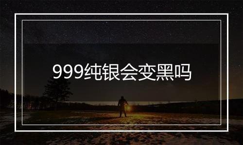 999纯银会变黑吗