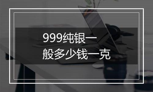 999纯银一般多少钱一克